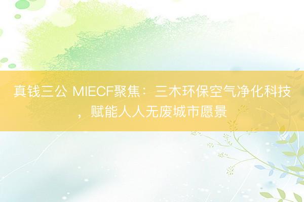 真钱三公 MIECF聚焦：三木环保空气净化科技，赋能人人无废城市愿景
