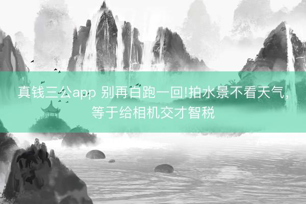 真钱三公app 别再白跑一回!拍水景不看天气,等于给相机交才智税