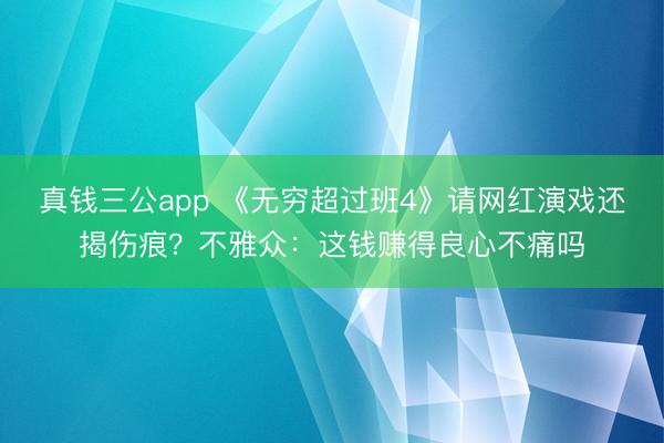 真钱三公app 《无穷超过班4》请网红演戏还揭伤痕？不雅众：这钱赚得良心不痛吗
