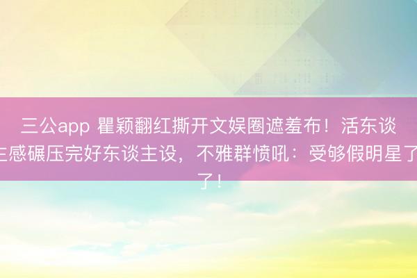 三公app 瞿颖翻红撕开文娱圈遮羞布!活东谈主感碾压完好东谈主设,不雅群愤吼:受够假明星了!