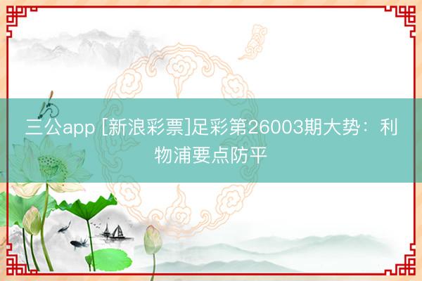 三公app [新浪彩票]足彩第26003期大势：利物浦要点防平
