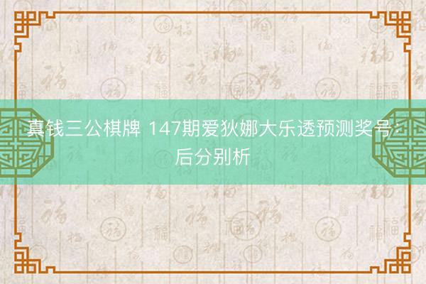 真钱三公棋牌 147期爱狄娜大乐透预测奖号：后分别析