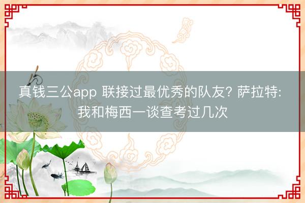 真钱三公app 联接过最优秀的队友? 萨拉特: 我和梅西一谈查考过几次