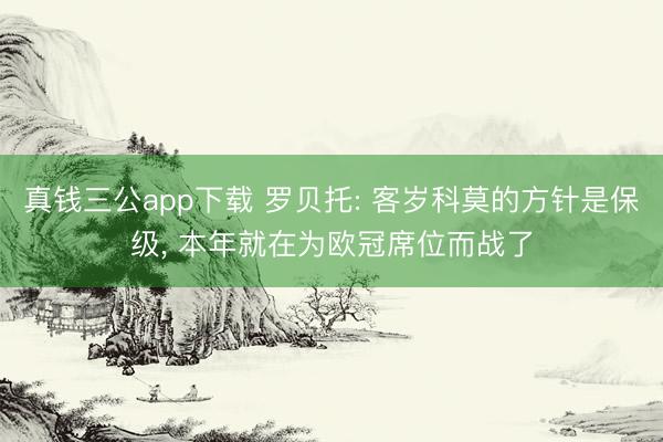 真钱三公app下载 罗贝托: 客岁科莫的方针是保级， 本年就在为欧冠席位而战了