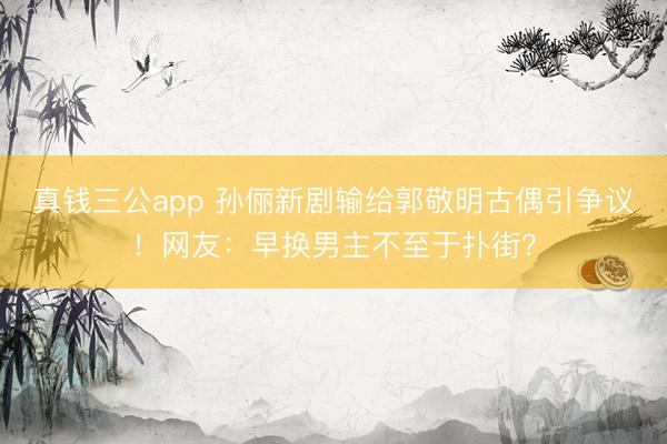 真钱三公app 孙俪新剧输给郭敬明古偶引争议！网友：早换男主不至于扑街？
