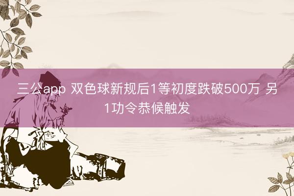 三公app 双色球新规后1等初度跌破500万 另1功令恭候触发