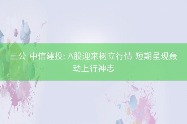 三公 中信建投: A股迎来树立行情 短期呈现轰动上行神志