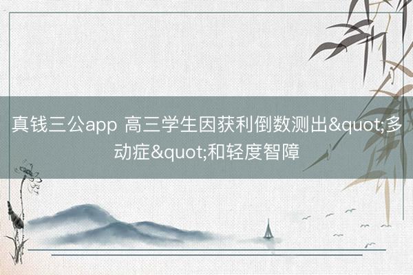 真钱三公app 高三学生因获利倒数测出"多动症"和轻度智障