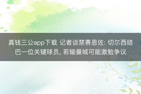 真钱三公app下载 记者谈禁赛恩佐: 切尔西结巴一位关键球员, 若输曼城可能激勉争议