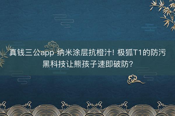 真钱三公app 纳米涂层抗橙汁! 极狐T1的防污黑科技让熊孩子速即破防?