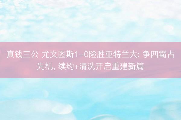 真钱三公 尤文图斯1-0险胜亚特兰大: 争四霸占先机, 续约+清洗开启重建新篇