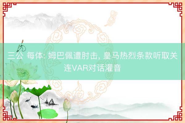 三公 每体: 姆巴佩遭肘击, 皇马热烈条款听取关连VAR对话灌音