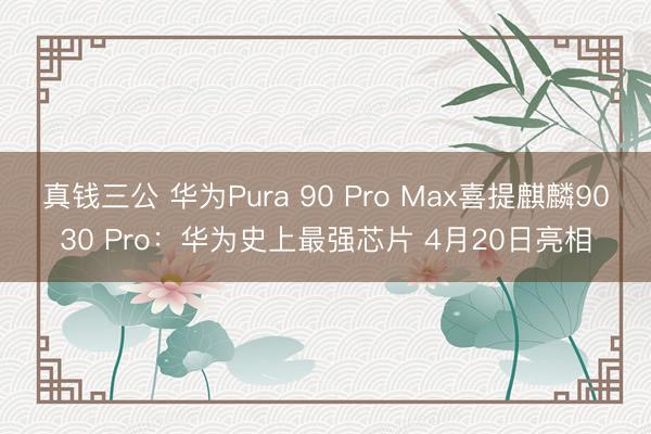 真钱三公 华为Pura 90 Pro Max喜提麒麟9030 Pro:华为史上最强芯片 4月20日亮相