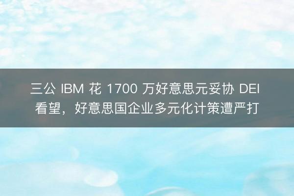 三公 IBM 花 1700 万好意思元妥协 DEI 看望,好意思国企业多元化计策遭严打