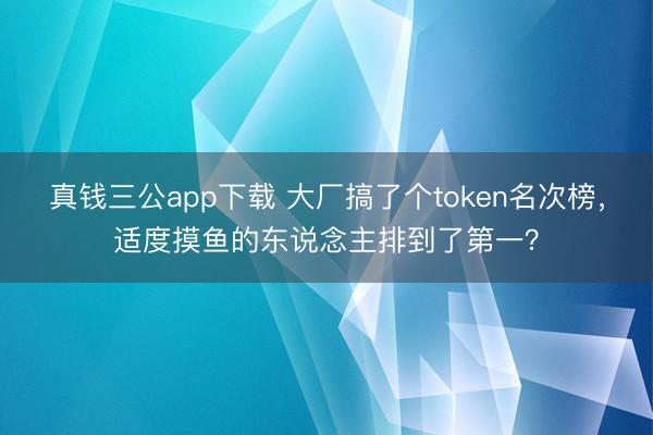 真钱三公app下载 大厂搞了个token名次榜，适度摸鱼的东说念主排到了第一？