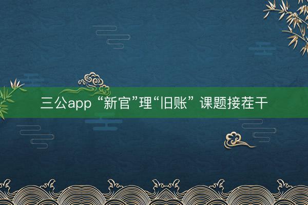 三公app “新官”理“旧账” 课题接茬干