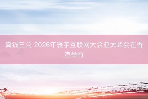 真钱三公 2026年寰宇互联网大会亚太峰会在香港举行
