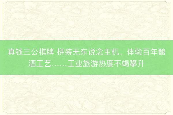 真钱三公棋牌 拼装无东说念主机、体验百年酿酒工艺……工业旅游热度不竭攀升
