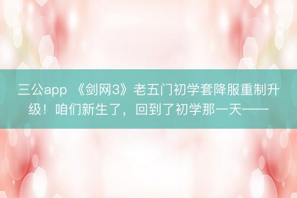 三公app 《剑网3》老五门初学套降服重制升级！咱们新生了，<a href=