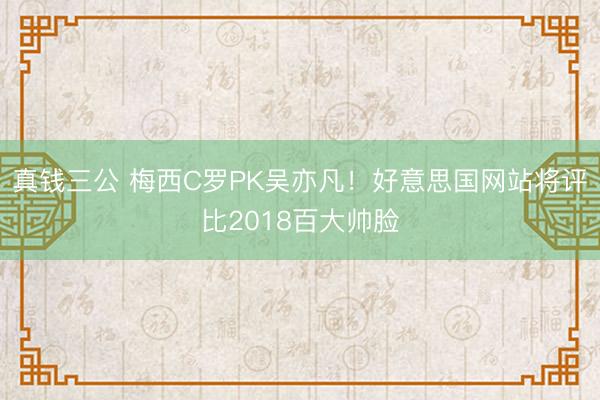 真钱三公 梅西C罗PK吴亦凡！好意思国网站将评比2018百大帅脸