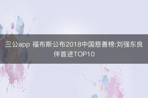 三公app 福布斯公布2018中国慈善榜:刘强东良伴首进TOP10