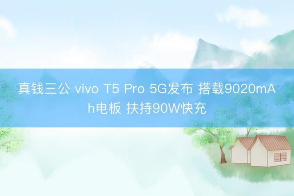 真钱三公 vivo T5 Pro 5G发布 搭载9020mAh电板 扶持90W快充
