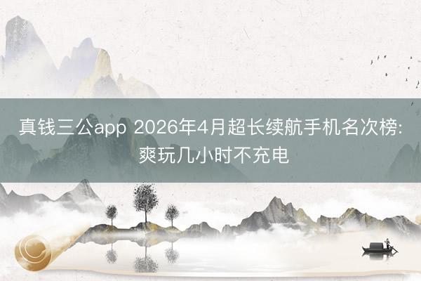 真钱三公app 2026年4月超长续航手机名次榜: 爽玩几小时不充电