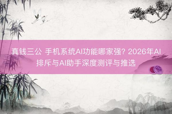 真钱三公 手机系统AI功能哪家强? 2026年AI排斥与AI助手深度测评与推选