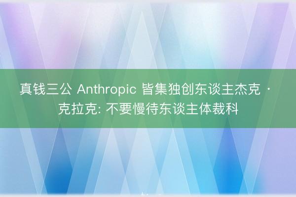 真钱三公 Anthropic 皆集独创东谈主杰克 · 克拉克: 不要慢待东谈主体裁科