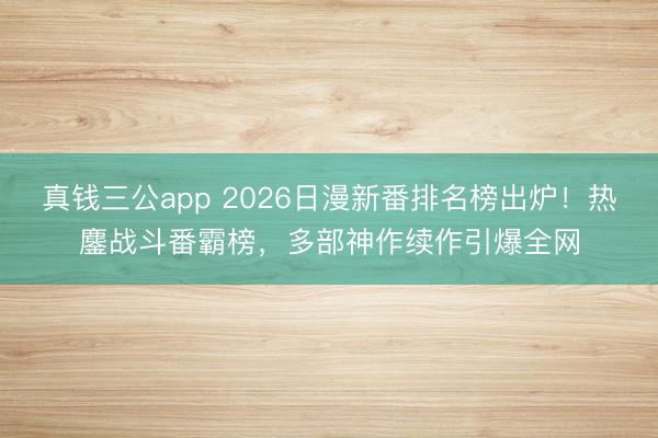 真钱三公app 2026日漫新番排名榜出炉！热鏖战斗番霸榜，多部神作续作引爆全网