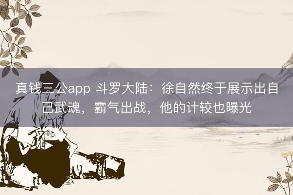 真钱三公app 斗罗大陆：徐自然终于展示出自己武魂，霸气出战，他的计较也曝光