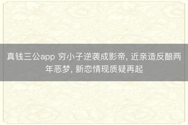 真钱三公app 穷小子逆袭成影帝， 近亲造反酿两年恶梦， 新恋情现质疑再起