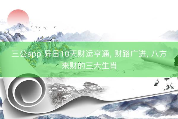 三公app 异日10天财运亨通， 财路广进， 八方来财的三大生肖