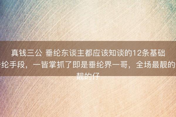 真钱三公 垂纶东谈主都应该知谈的12条基础垂纶手段，一皆掌抓了即是垂纶界一哥，全场最靓的仔