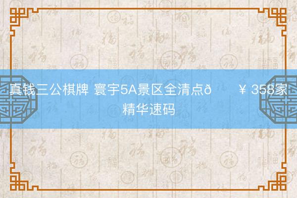 真钱三公棋牌 寰宇5A景区全清点🔥 358家精华速码