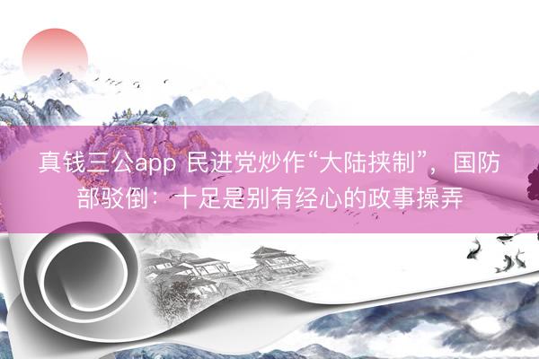 真钱三公app 民进党炒作“大陆挟制”，国防部驳倒：十足是别有经心的政事操弄