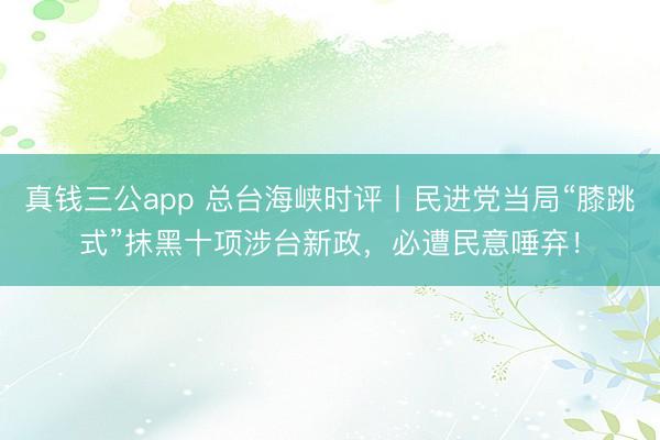 真钱三公app 总台海峡时评丨民进党当局“膝跳式”抹黑十项涉台新政，必遭民意唾弃！