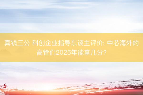 真钱三公 科创企业指导东谈主评价: 中芯海外的高管们2025年能拿几分?