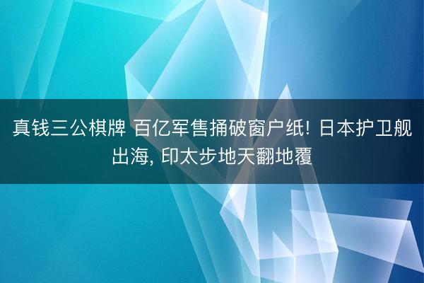 真钱三公棋牌 百亿军售捅破窗户纸! 日本护卫舰出海， 印太步地天翻地覆