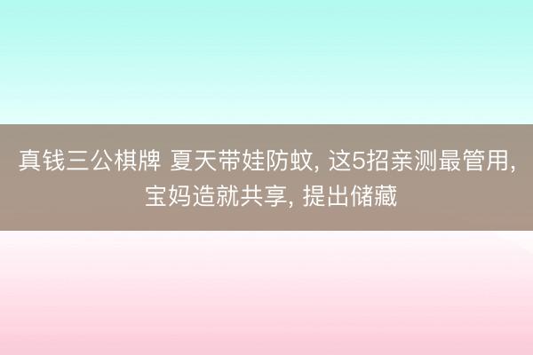 真钱三公棋牌 夏天带娃防蚊， 这5招亲测最管用， 宝妈造就共享， 提出储藏