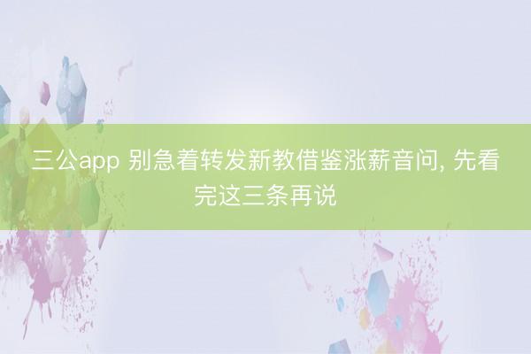 三公app 别急着转发新教借鉴涨薪音问， 先看完这三条再说