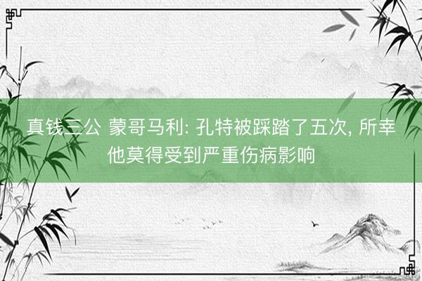 真钱三公 蒙哥马利: 孔特被踩踏了五次， 所幸他莫得受到严重伤病影响