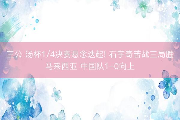 三公 汤杯1/4决赛悬念迭起! 石宇奇苦战三局胜马来西亚 中国队1-0向上