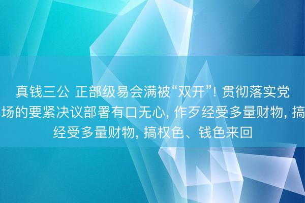 真钱三公 正部级易会满被“双开”! 贯彻落实党中央对于本钱商场的要紧决议部署有口无心， 作歹经受多量财物， 搞权色、钱色来回