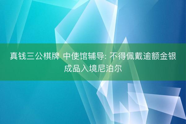 真钱三公棋牌 中使馆辅导: 不得佩戴逾额金银成品入境尼泊尔