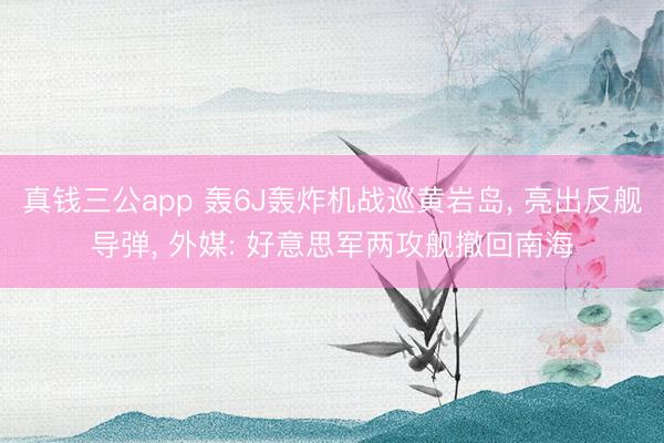 真钱三公app 轰6J轰炸机战巡黄岩岛， 亮出反舰导弹， 外媒: 好意思军两攻舰撤回南海