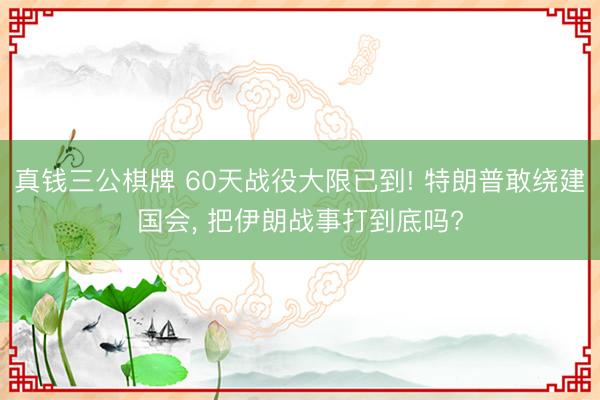 真钱三公棋牌 60天战役大限已到! 特朗普敢绕建国会， 把伊朗战事打到底吗?