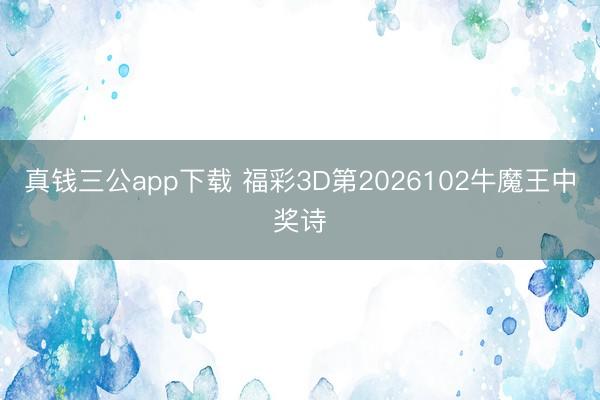 真钱三公app下载 福彩3D第2026102牛魔王中奖诗