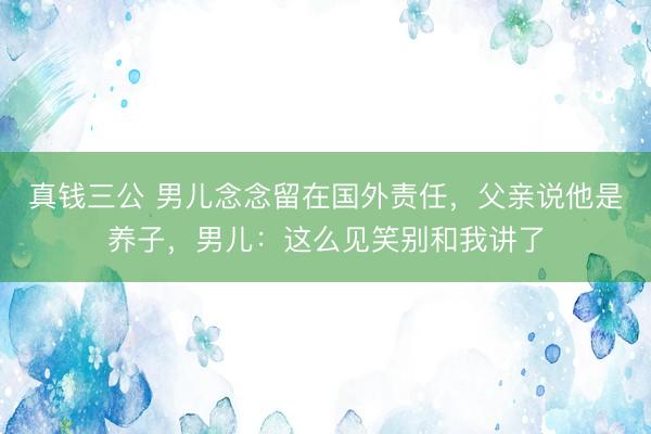真钱三公 男儿念念留在国外责任，父亲说他是养子，男儿：这么见笑别和我讲了