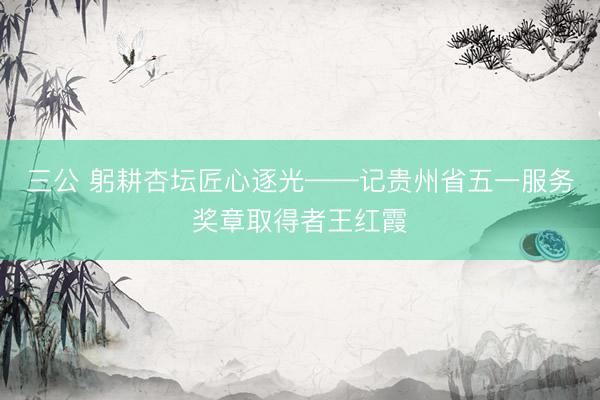 三公 躬耕杏坛匠心逐光——记贵州省五一服务奖章取得者王红霞